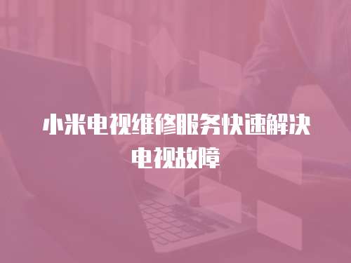 小米電視維修服務快速解決電視故障