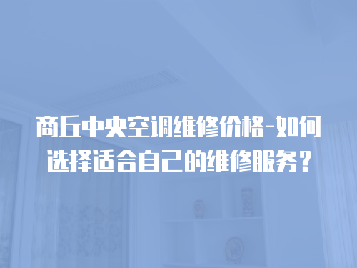 商丘中央空調維修價格-如何選擇適合自己的維修服務？