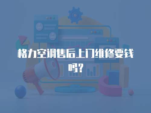 格力空調售后上門維修要錢嗎？
