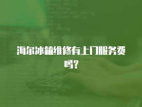 海爾冰箱維修有上門服務(wù)費(fèi)嗎？