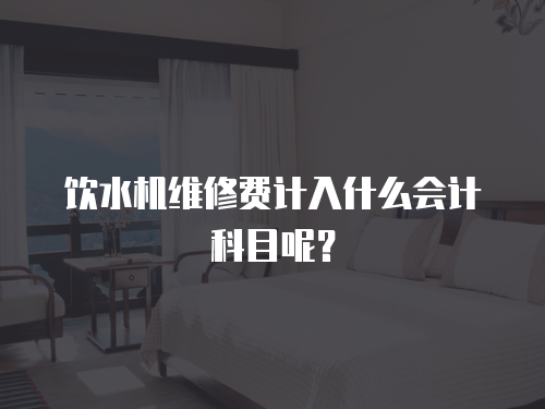 飲水機(jī)維修費(fèi)計(jì)入什么會(huì)計(jì)科目呢？