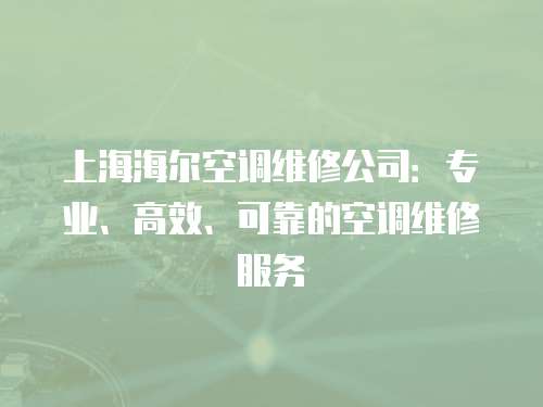 上海海爾空調(diào)維修公司：專業(yè)、高效、可靠的空調(diào)維修服務(wù)