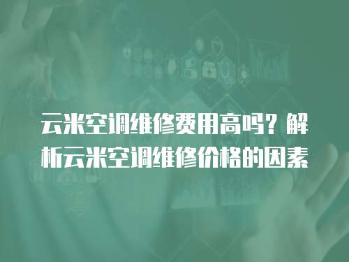 云米空調維修費用高嗎？解析云米空調維修價格的因素