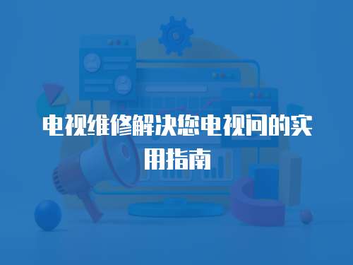 電視維修解決您電視問的實用指南