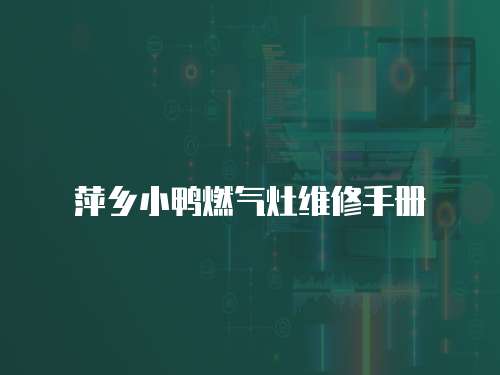 萍鄉(xiāng)小鴨燃?xì)庠罹S修手冊(cè)