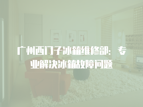 廣州西門子冰箱維修部：專業(yè)解決冰箱故障問題