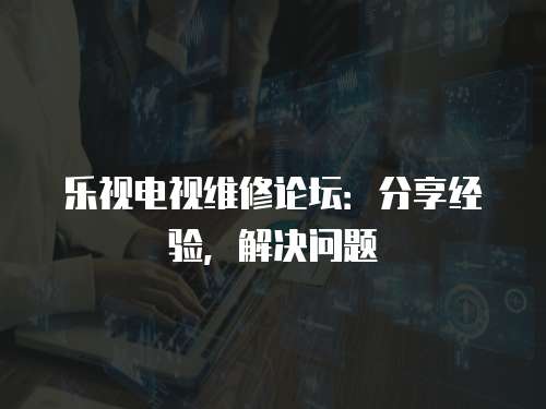 樂視電視維修論壇：分享經驗，解決問題