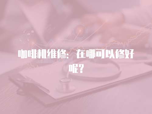 咖啡機維修：在哪可以修好呢？