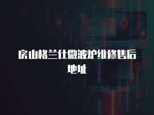 房山格蘭仕微波爐維修售后地址