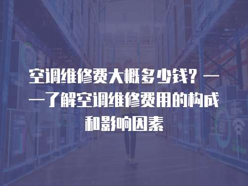 空調(diào)維修費(fèi)大概多少錢？——了解空調(diào)維修費(fèi)用的構(gòu)成和影響因素
