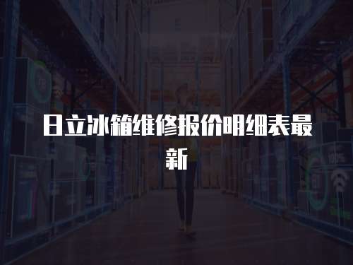 日立冰箱維修報(bào)價(jià)明細(xì)表最新