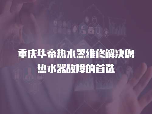 重慶華帝熱水器維修解決您熱水器故障的首選