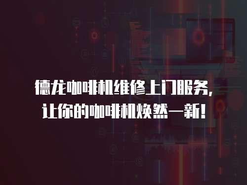 德龍咖啡機(jī)維修上門(mén)服務(wù)，讓你的咖啡機(jī)煥然一新！