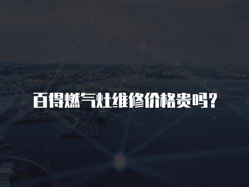 百得燃?xì)庠罹S修價(jià)格貴嗎？