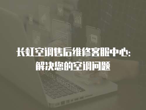 長虹空調售后維修客服中心：解決您的空調問題