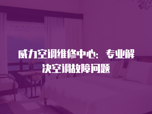 威力空調維修中心：專業(yè)解決空調故障問題
