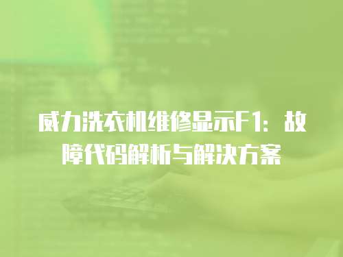 威力洗衣機(jī)維修顯示F1：故障代碼解析與解決方案