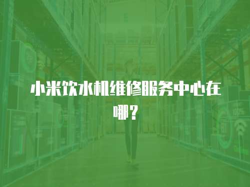 小米飲水機維修服務中心在哪？