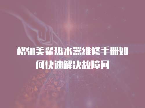 格驪美翟熱水器維修手冊如何快速解決故障問