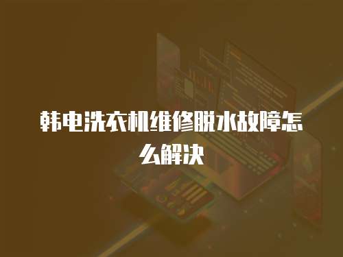 韓電洗衣機(jī)維修脫水故障怎么解決