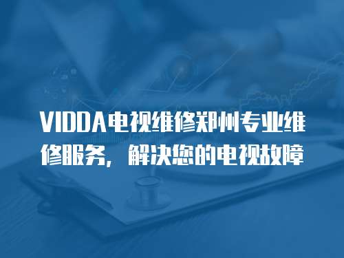 VIDDA電視維修鄭州專業維修服務，解決您的電視故障