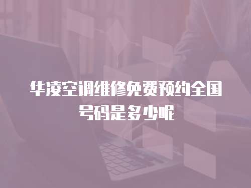 華凌空調維修免費預約全國號碼是多少呢
