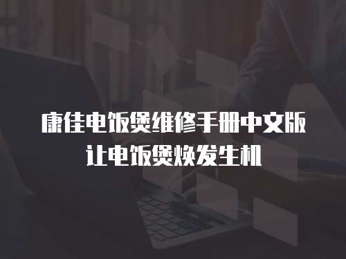 康佳電飯煲維修手冊中文版讓電飯煲煥發(fā)生機