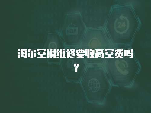 海爾空調(diào)維修要收高空費(fèi)嗎？