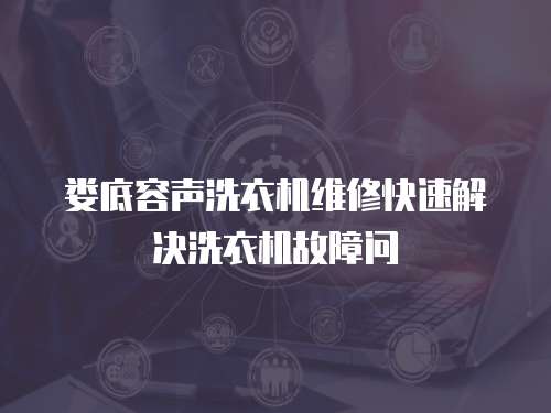 婁底容聲洗衣機(jī)維修快速解決洗衣機(jī)故障問