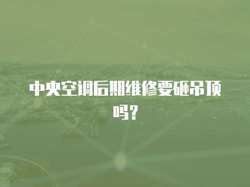 中央空調后期維修要砸吊頂嗎？