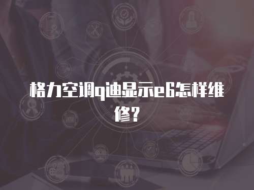 格力空調q迪顯示e6怎樣維修？