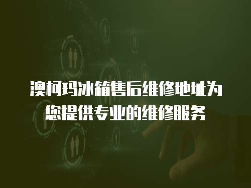 澳柯瑪冰箱售后維修地址為您提供專業(yè)的維修服務