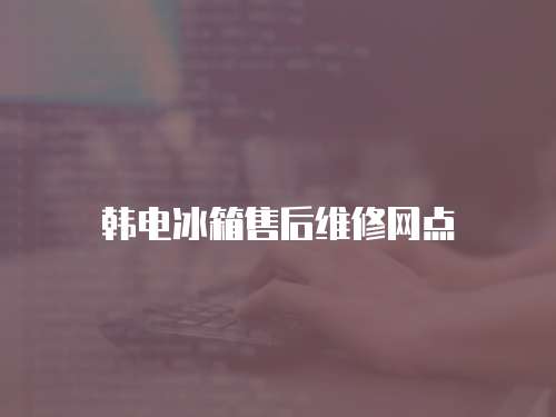 韓電冰箱售后維修網點