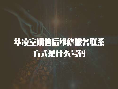華凌空調(diào)售后維修服務(wù)聯(lián)系方式是什么號(hào)碼