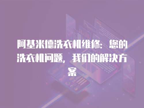阿基米德洗衣機維修：您的洗衣機問題，我們的解決方案