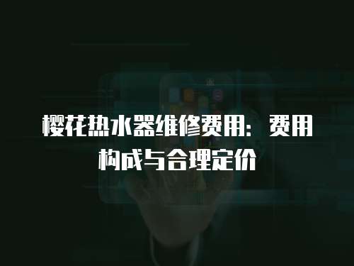 櫻花熱水器維修費用：費用構成與合理定價