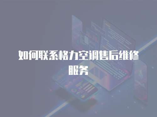 如何聯系格力空調售后維修服務