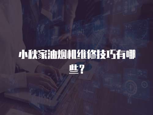小秋家油煙機維修技巧有哪些？
