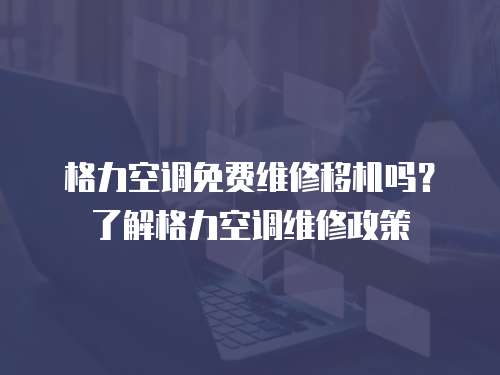格力空調免費維修移機嗎？了解格力空調維修政策