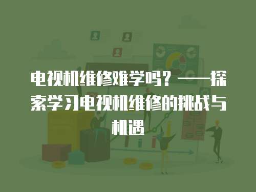 電視機維修難學嗎？——探索學習電視機維修的挑戰與機遇