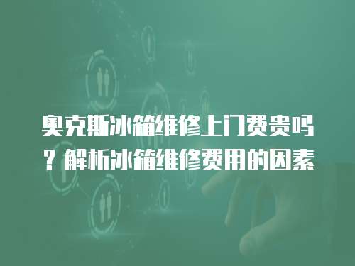 奧克斯冰箱維修上門費(fèi)貴嗎？解析冰箱維修費(fèi)用的因素
