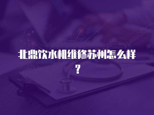 北鼎飲水機維修蘇州怎么樣？