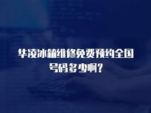 華凌冰箱維修免費預約全國號碼多少啊？