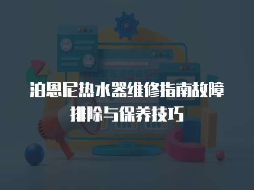 泊恩尼熱水器維修指南故障排除與保養技巧