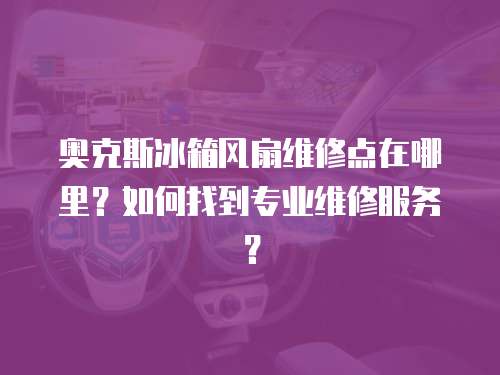 奧克斯冰箱風扇維修點在哪里？如何找到專業維修服務？