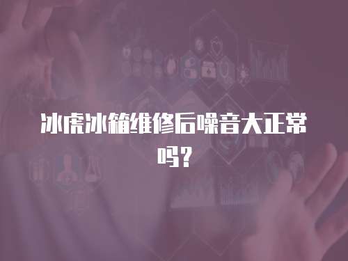 冰虎冰箱維修后噪音大正常嗎？