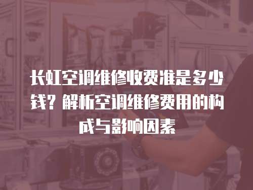 長虹空調(diào)維修收費準是多少錢？解析空調(diào)維修費用的構成與影響因素