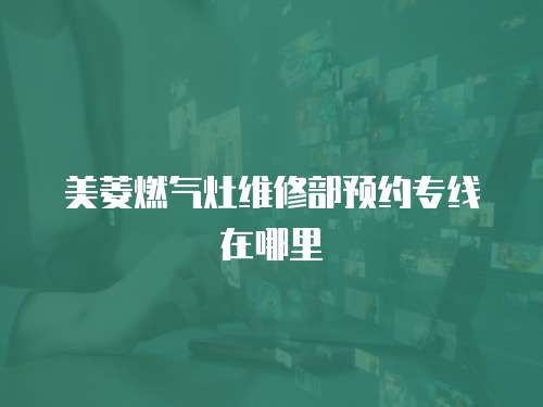 美菱燃?xì)庠罹S修部預(yù)約專線在哪里