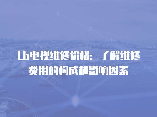 LG電視維修價格：了解維修費用的構成和影響因素