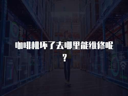 咖啡機(jī)壞了去哪里能維修呢？